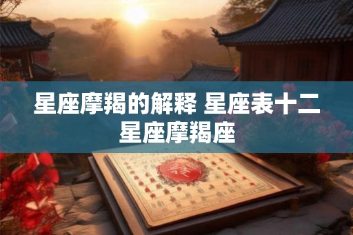 星座摩羯的解释 星座表十二星座摩羯座