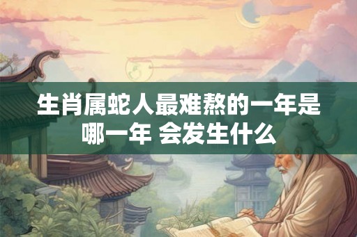 生肖属蛇人最难熬的一年是哪一年 会发生什么 生肖属蛇人最难熬的一年是哪一年 会发生什么