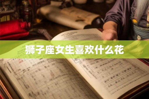 狮子座女生喜欢什么花 狮子座女生喜欢什么花