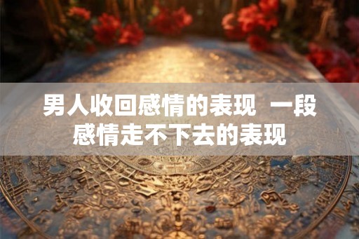 男人收回感情的表现 一段感情走不下去的表现 男人收回感情的表现 一段感情走不下去的表现