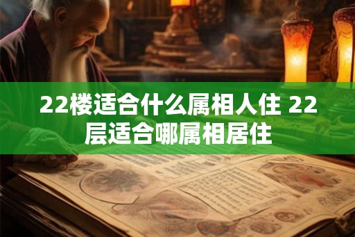22楼适合什么属相人住 22层适合哪属相居住