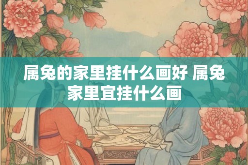 属兔的家里挂什么画好 属兔家里宜挂什么画 属兔的家里挂什么画好 属兔家里宜挂什么画
