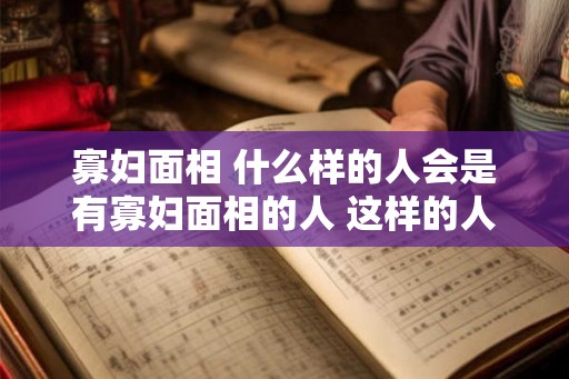 寡妇面相 什么样的人会是有寡妇面相的人 这样的人会有什么样的面部特征呢
