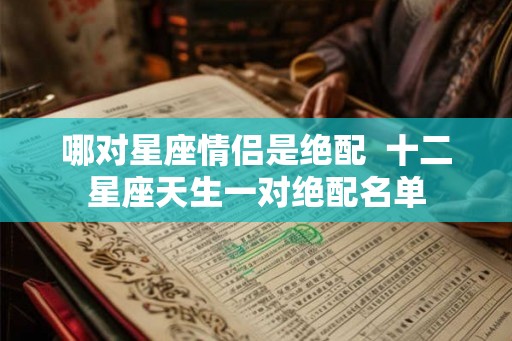 哪对星座情侣是绝配  十二星座天生一对绝配名单