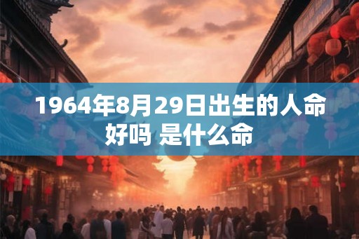 1964年8月29日出生的人命好吗 是什么命