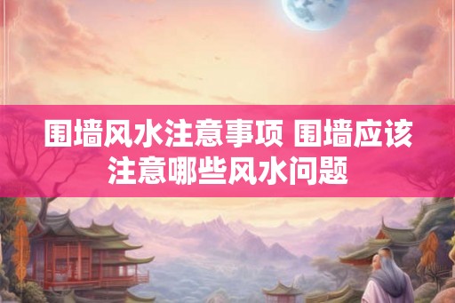 围墙风水注意事项 围墙应该注意哪些风水问题 围墙风水注意事项 围墙应该注意哪些风水问题