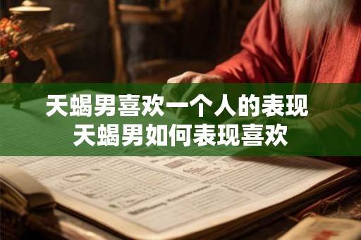 天蝎男喜欢一个人的表现 天蝎男如何表现喜欢