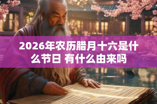 2026年农历腊月十六是什么节日 有什么由来吗