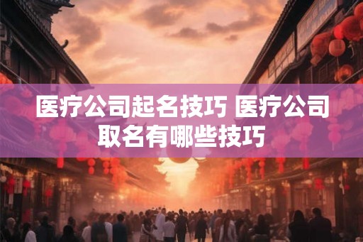 医疗公司起名技巧 医疗公司取名有哪些技巧