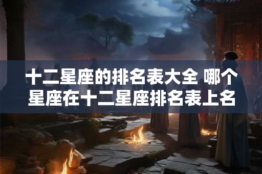 十二星座的排名表大全 哪个星座在十二星座排名表上名列前茅
