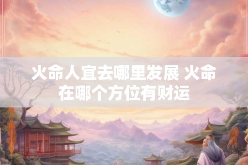 火命人宜去哪里发展 火命在哪个方位有财运