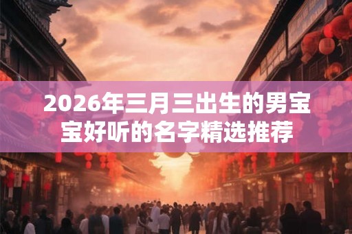 2026年三月三出生的男宝宝好听的名字精选推荐