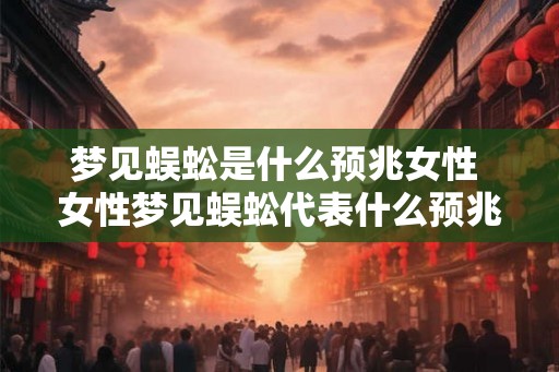 梦见蜈蚣是什么预兆女性 女性梦见蜈蚣代表什么预兆