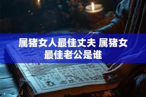 属猪女人最佳丈夫 属猪女最佳老公是谁