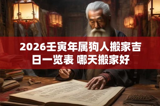 2026壬寅年属狗人搬家吉日一览表 哪天搬家好 2026壬寅年属狗人搬家吉日一览表 哪天搬家好
