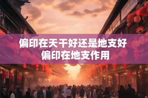 偏印在天干好还是地支好  偏印在地支作用
