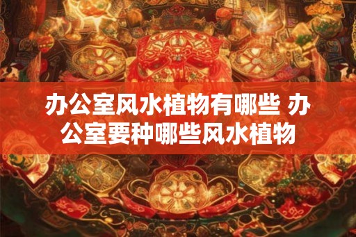 办公室风水植物有哪些 办公室要种哪些风水植物