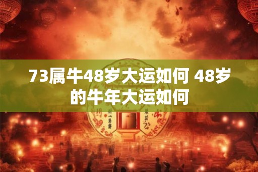 73属牛48岁大运如何 48岁的牛年大运如何 73属牛48岁大运如何 48岁的牛年大运如何