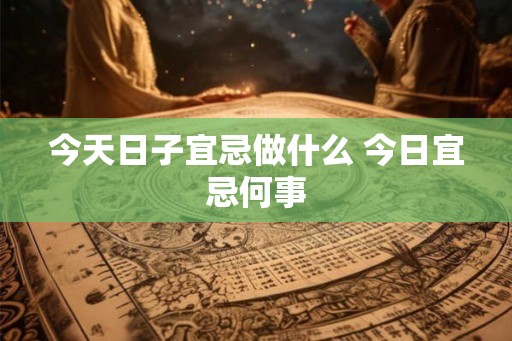 今天日子宜忌做什么 今日宜忌何事
