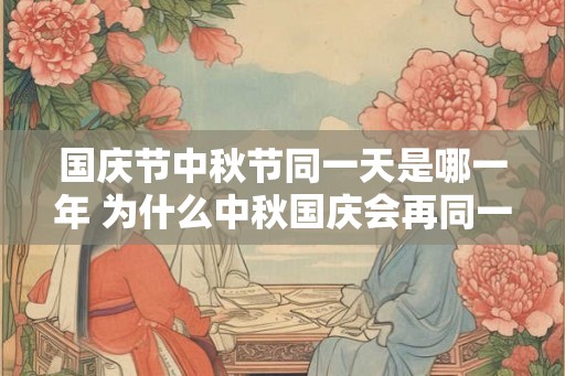 国庆节中秋节同一天是哪一年 为什么中秋国庆会再同一天