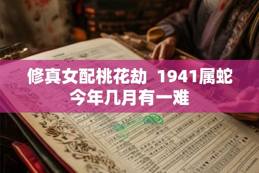 修真女配桃花劫  1941属蛇今年几月有一难