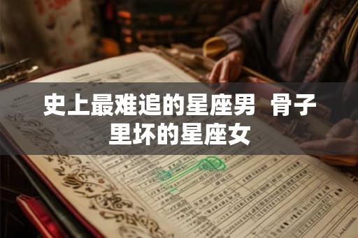史上最难追的星座男  骨子里坏的星座女