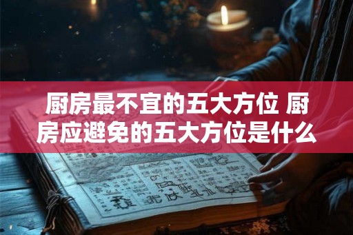 厨房最不宜的五大方位 厨房应避免的五大方位是什么