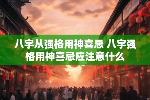 八字从强格用神喜忌 八字强格用神喜忌应注意什么