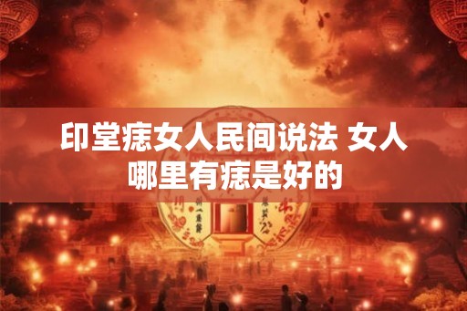 印堂痣女人民间说法 女人哪里有痣是好的 印堂痣女人民间说法 女人哪里有痣是好的
