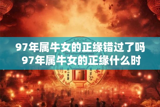 97年属牛女的正缘错过了吗 97年属牛女的正缘什么时候来