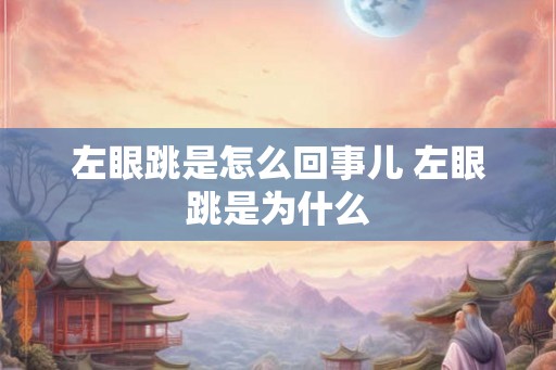左眼跳是怎么回事儿 左眼跳是为什么 左眼跳是怎么回事儿 左眼跳是为什么