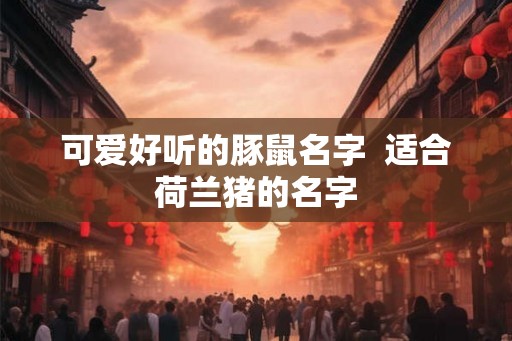 可爱好听的豚鼠名字  适合荷兰猪的名字