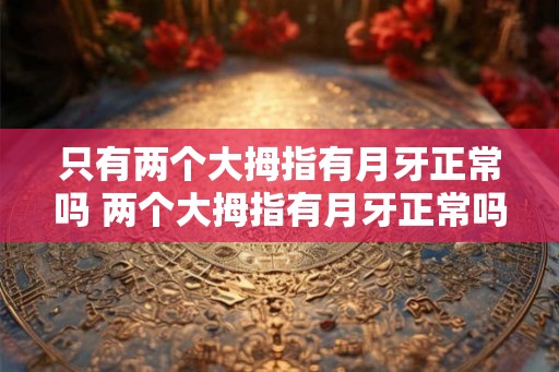 只有两个大拇指有月牙正常吗 两个大拇指有月牙正常吗 只有两个大拇指有月牙正常吗 两个大拇指有月牙正常吗