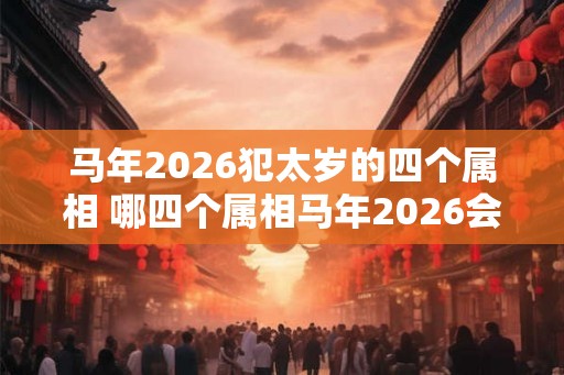 马年2026犯太岁的四个属相 哪四个属相马年2026会犯太岁