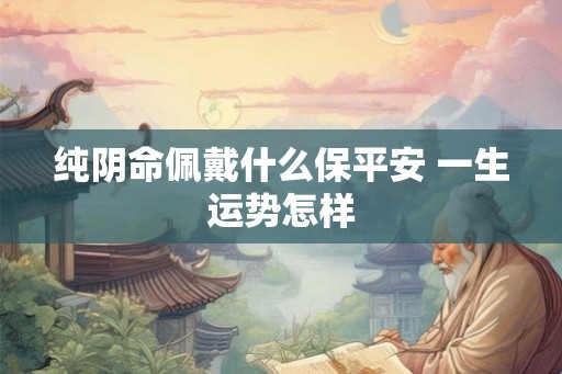纯阴命佩戴什么保平安 一生运势怎样
