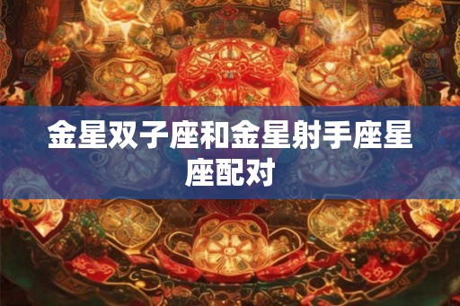 金星双子座和金星射手座星座配对 金星双子座和金星射手座星座配对