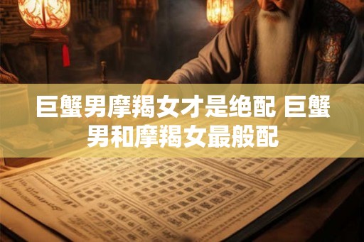 巨蟹男摩羯女才是绝配 巨蟹男和摩羯女最般配
