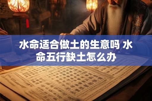 水命适合做土的生意吗 水命五行缺土怎么办