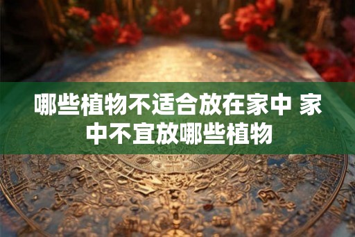 哪些植物不适合放在家中 家中不宜放哪些植物