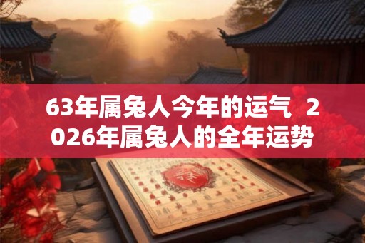 63年属兔人今年的运气  2026年属兔人的全年运势