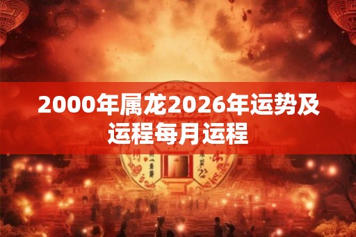 2000年属龙2026年运势及运程每月运程