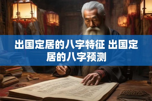 出国定居的八字特征 出国定居的八字预测 出国定居的八字特征 出国定居的八字预测