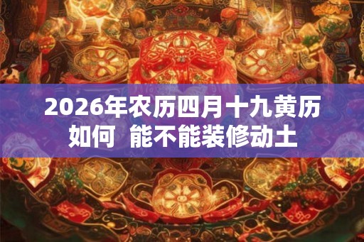 2026年农历四月十九黄历如何  能不能装修动土