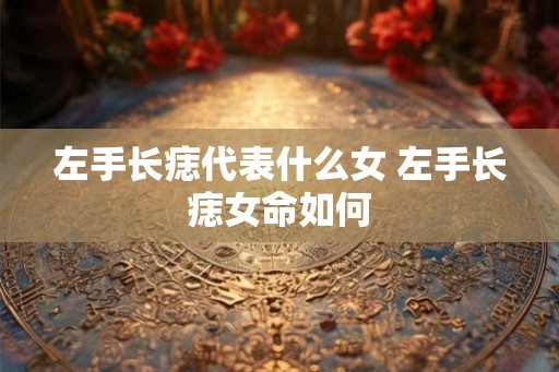左手长痣代表什么女 左手长痣女命如何