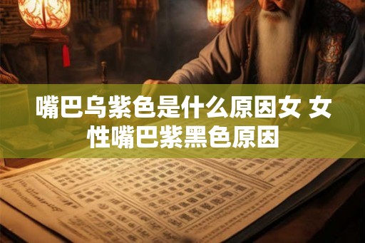 嘴巴乌紫色是什么原因女 女性嘴巴紫黑色原因