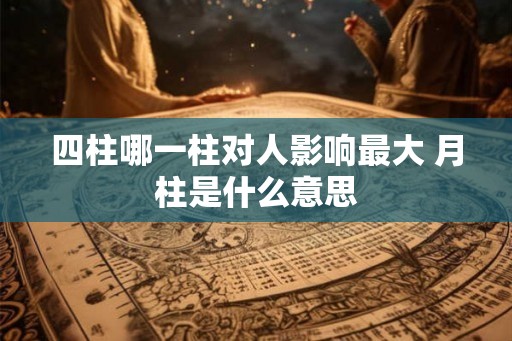 四柱哪一柱对人影响最大 月柱是什么意思