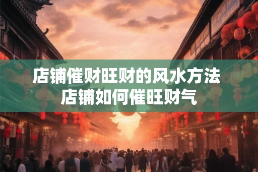 店铺催财旺财的风水方法 店铺如何催旺财气