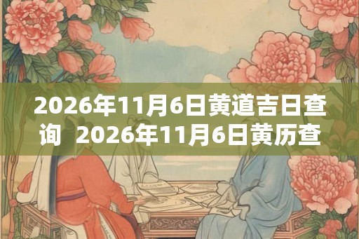 2026年11月6日黄道吉日查询  2026年11月6日黄历查询