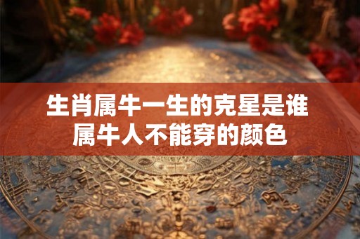 生肖属牛一生的克星是谁 属牛人不能穿的颜色