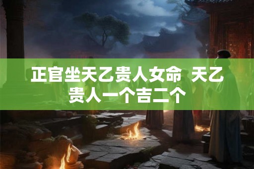 正官坐天乙贵人女命  天乙贵人一个吉二个